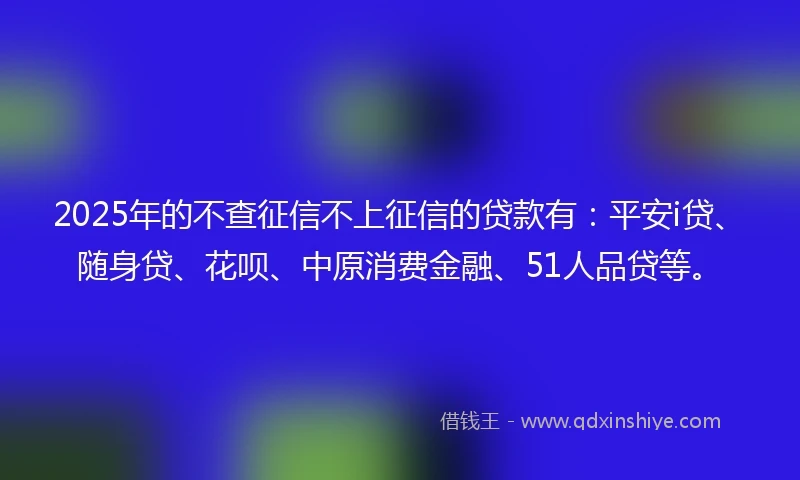 2025年的不查征信不上征信的贷款有:平安i贷、随身贷、花呗、中原消费金融、51人品贷等。
