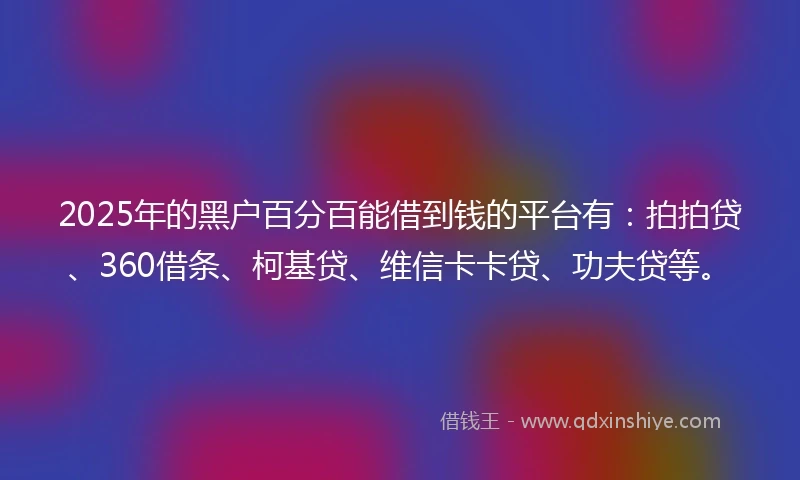 2025年的黑户百分百能借到钱的平台有：拍拍贷、360借条、柯基贷、维信卡卡贷、功夫贷等。