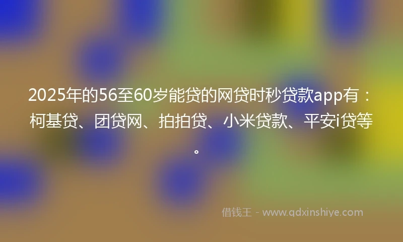 2025年的56至60岁能贷的网贷时秒贷款app有：柯基贷、团贷网、拍拍贷、小米贷款、平安i贷等。