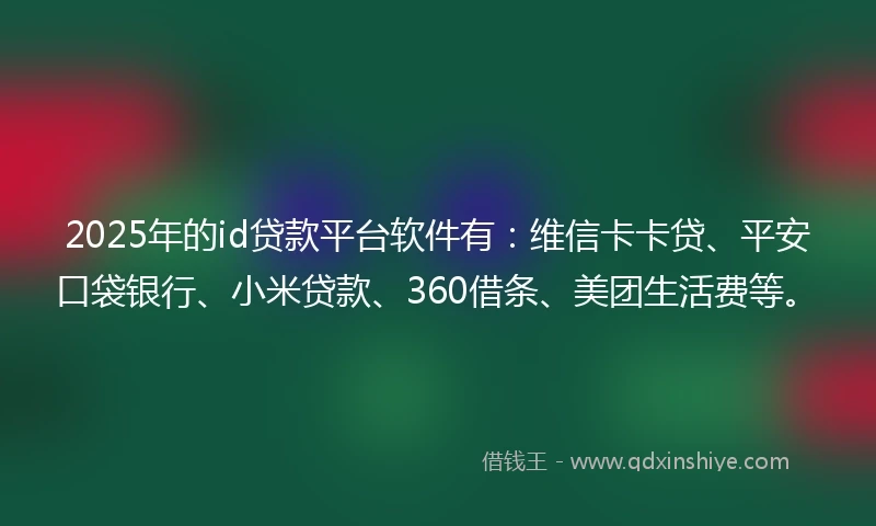 2025年的id贷款平台软件有:维信卡卡贷、平安口袋银行、小米贷款、360借条、美团生活费等。