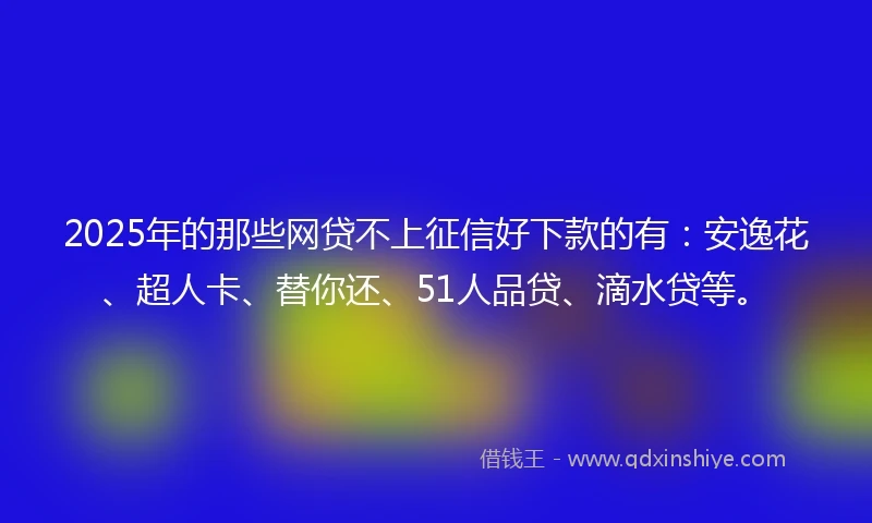 2025年的那些网贷不上征信好下款的有：安逸花、超人卡、替你还、51人品贷、滴水贷等。