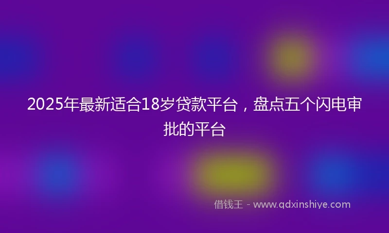 2025年最新适合18岁贷款平台，盘点五个闪电审批的平台