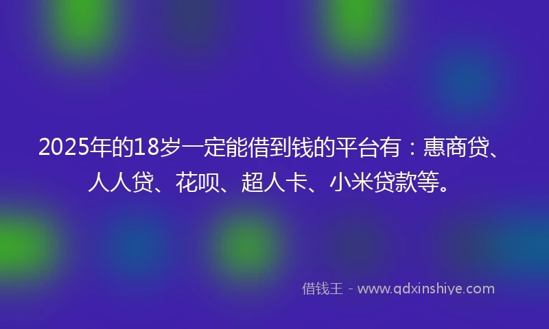 2025年的18岁一定能借到钱的平台有:惠商贷、人人贷、花呗、超人卡、小米贷款等。