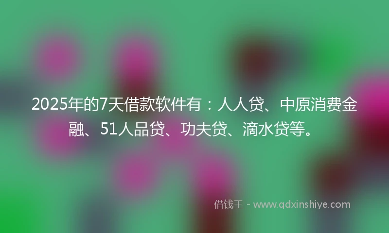 2025年的7天借款软件有：人人贷、中原消费金融、51人品贷、功夫贷、滴水贷等。