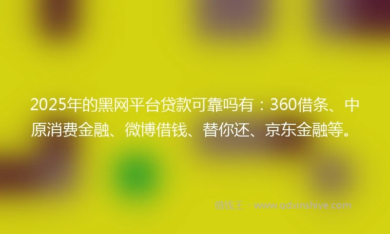 2025年的黑网平台贷款可靠吗有：360借条、中原消费金融、微博借钱、替你还、京东金融等。