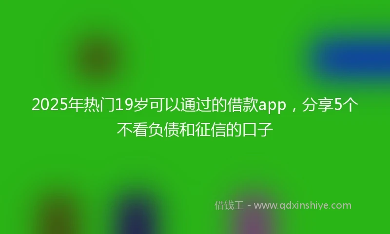 2025年热门19岁可以通过的借款app，分享5个不看负债和征信的口子