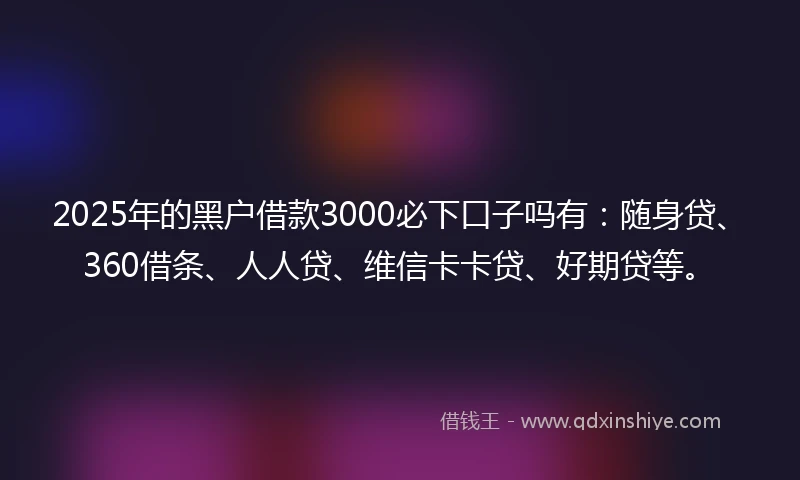 2025年的黑户借款3000必下口子吗有：随身贷、360借条、人人贷、维信卡卡贷、好期贷等。