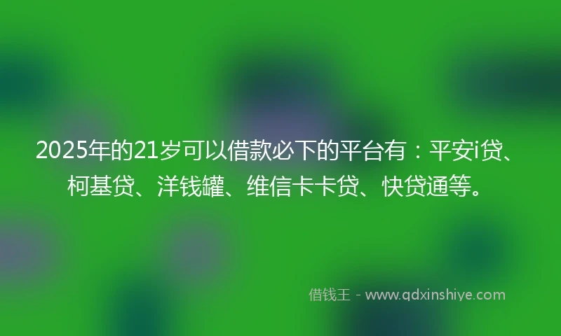 2025年的21岁可以借款必下的平台有：平安i贷、柯基贷、洋钱罐、维信卡卡贷、快贷通等。