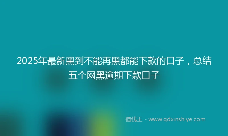 2025年最新黑到不能再黑都能下款的口子，总结五个网黑逾期下款口子