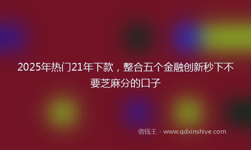 2025年热门21年下款，整合五个金融创新秒下不要芝麻分的口子