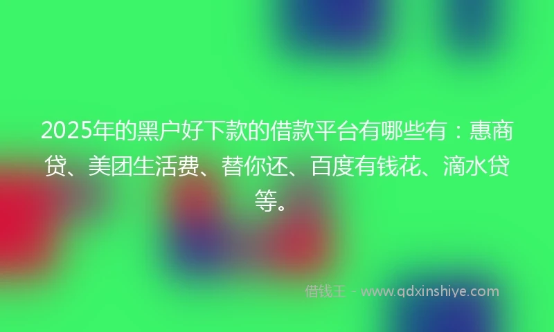 2025年的黑户好下款的借款平台有哪些有:惠商贷、美团生活费、替你还、百度有钱花、滴水贷等。