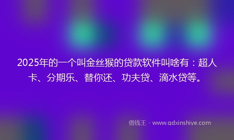 2025年的一个叫金丝猴的贷款软件叫啥有：超人卡、分期乐、替你还、功夫贷、滴水贷等。