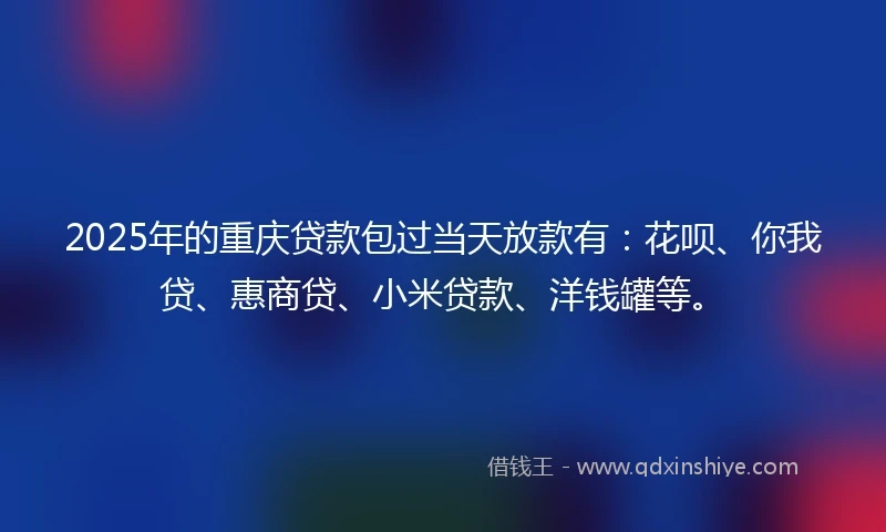 2025年的重庆贷款包过当天放款有：花呗、你我贷、惠商贷、小米贷款、洋钱罐等。