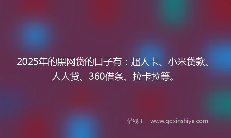 2025年的黑网贷的口子有：超人卡、小米贷款、人人贷、360借条、拉卡拉等。
