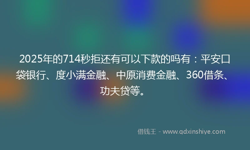 2025年的714秒拒还有可以下款的吗有：平安口袋银行、度小满金融、中原消费金融、360借条、功夫贷等。