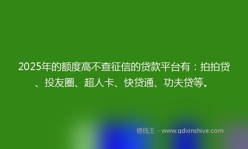 2025年的额度高不查征信的贷款平台有：拍拍贷、投友圈、超人卡、快贷通、功夫贷等。
