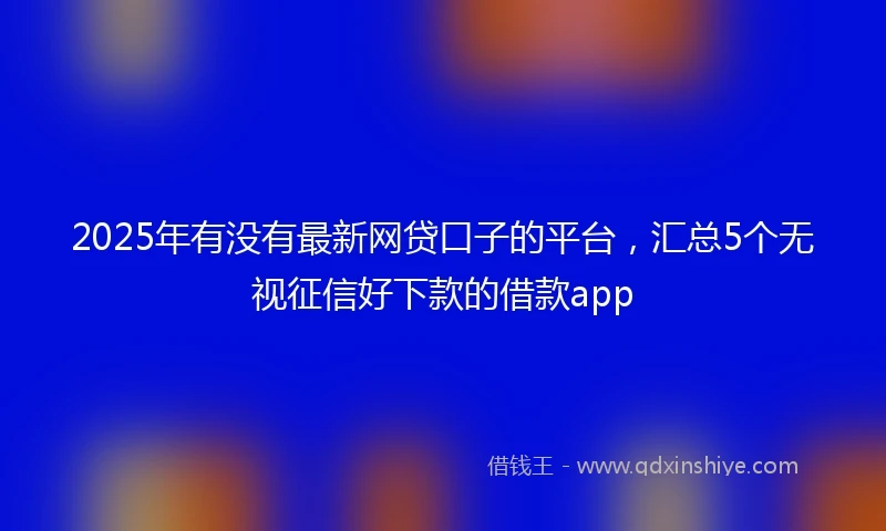 2025年有没有最新网贷口子的平台，汇总5个无视征信好下款的借款app