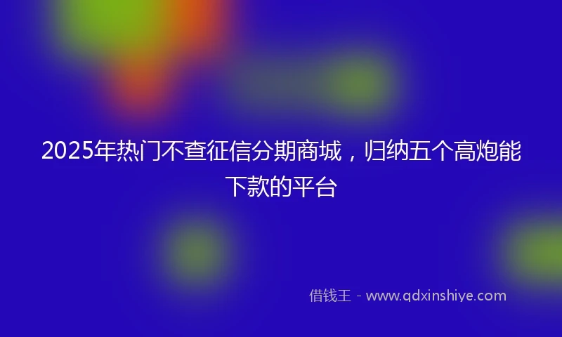 2025年热门不查征信分期商城，归纳五个高炮能下款的平台