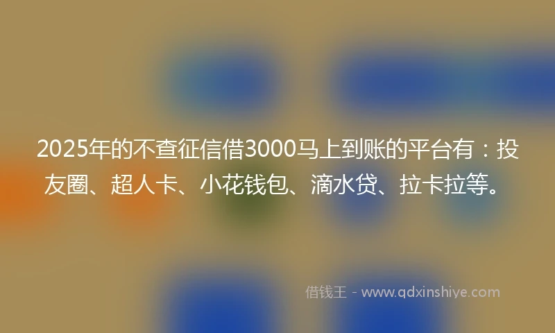 2025年的不查征信借3000马上到账的平台有：投友圈、超人卡、小花钱包、滴水贷、拉卡拉等。
