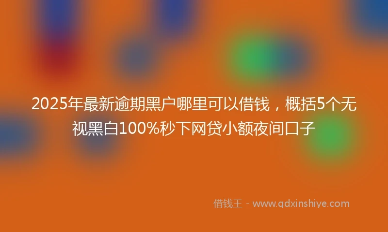 2025年最新逾期黑户哪里可以借钱，概括5个无视黑白100%秒下网贷小额夜间口子