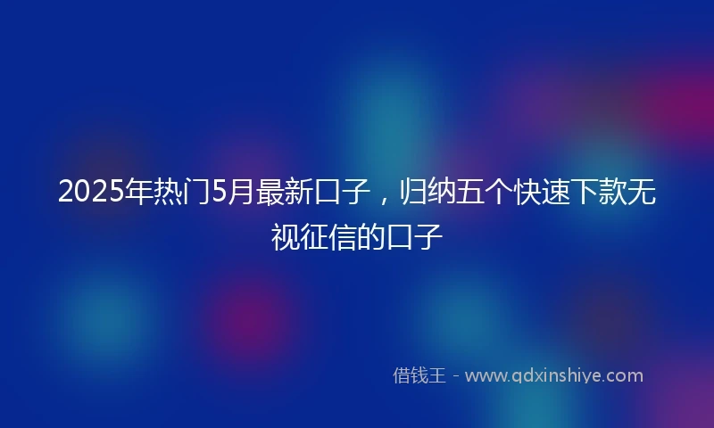 2025年热门5月最新口子，归纳五个快速下款无视征信的口子