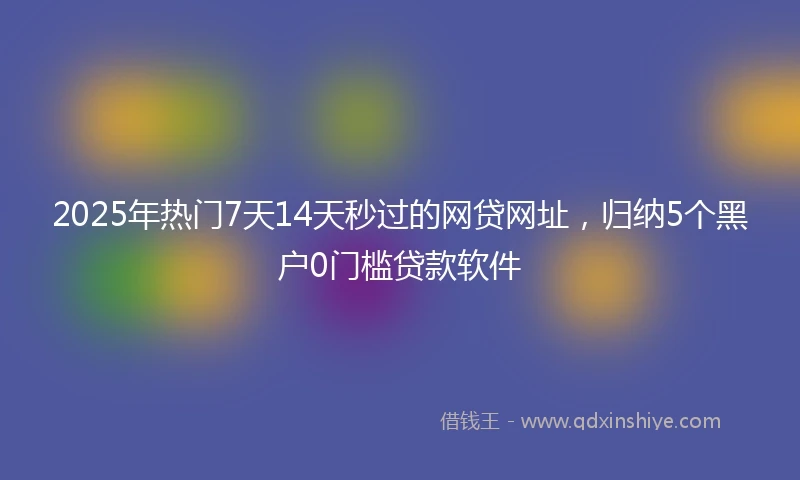 2025年热门7天14天秒过的网贷网址,归纳5个黑户0门槛贷款软件