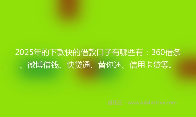2025年的下款快的借款口子有哪些有:360借条、微博借钱、快贷通、替你还、信用卡贷等。