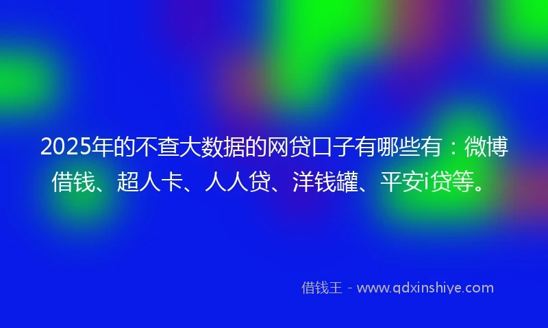 2025年的不查大数据的网贷口子有哪些有：微博借钱、超人卡、人人贷、洋钱罐、平安i贷等。