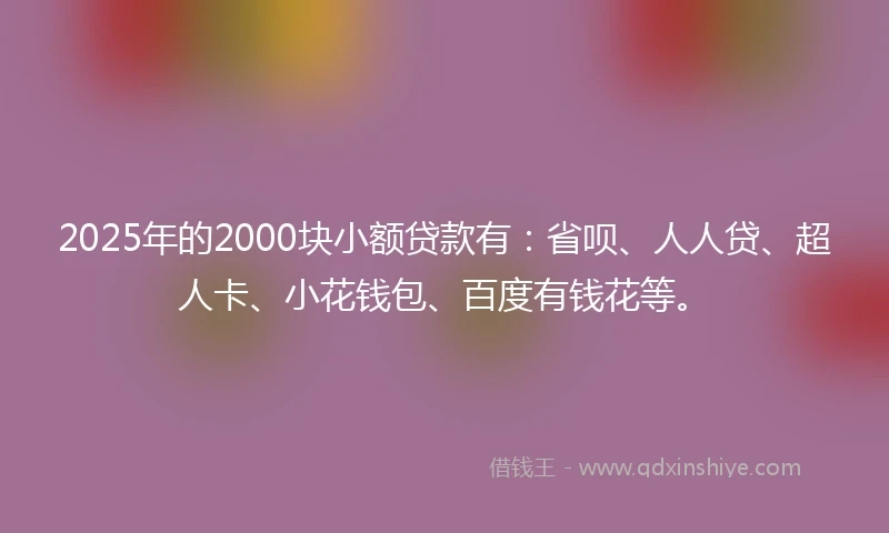 2025年的2000块小额贷款有：省呗、人人贷、超人卡、小花钱包、百度有钱花等。