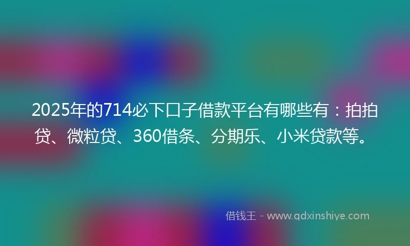 2025年的714必下口子借款平台有哪些有:拍拍贷、微粒贷、360借条、分期乐、小米贷款等。