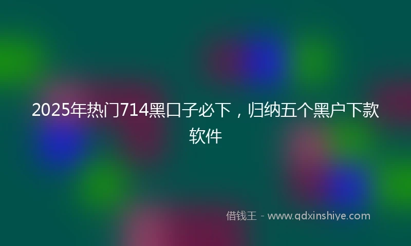2025年热门714黑口子必下,归纳五个黑户下款软件