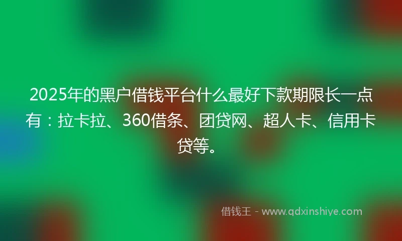 2025年的黑户借钱平台什么最好下款期限长一点有：拉卡拉、360借条、团贷网、超人卡、信用卡贷等。