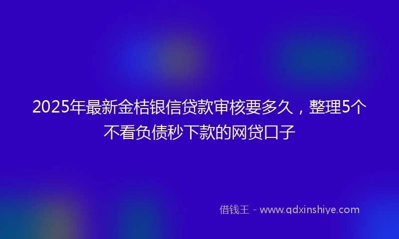 2025年最新金桔银信贷款审核要多久，整理5个不看负债秒下款的网贷口子
