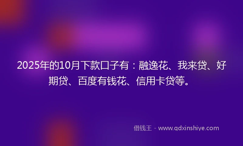 2025年的10月下款口子有：融逸花、我来贷、好期贷、百度有钱花、信用卡贷等。