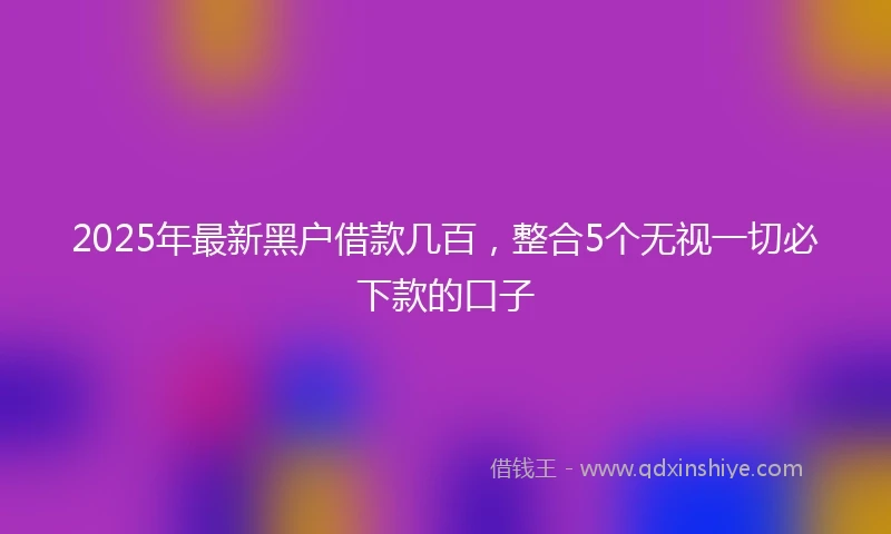 2025年最新黑户借款几百，整合5个无视一切必下款的口子