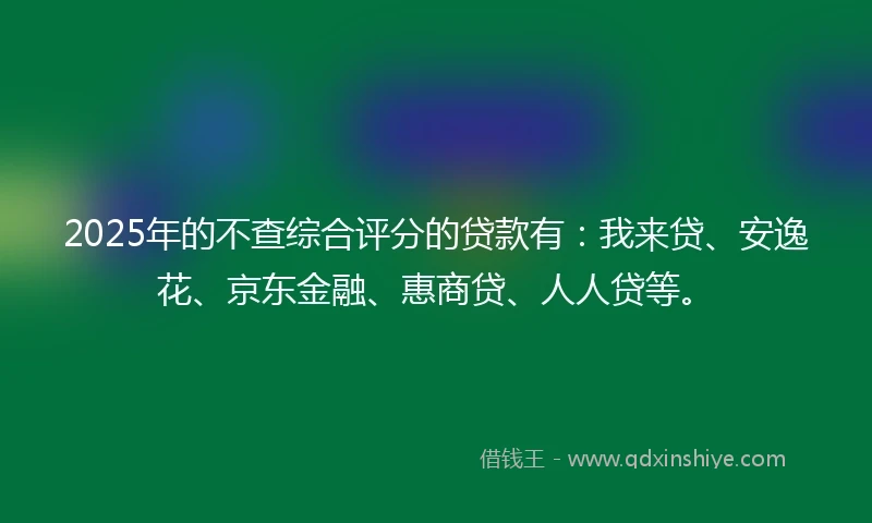 2025年的不查综合评分的贷款有：我来贷、安逸花、京东金融、惠商贷、人人贷等。