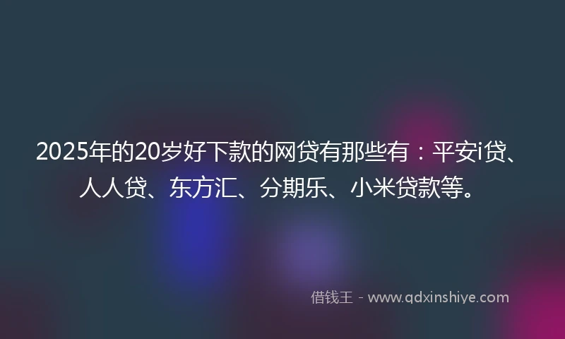 2025年的20岁好下款的网贷有那些有:平安i贷、人人贷、东方汇、分期乐、小米贷款等。