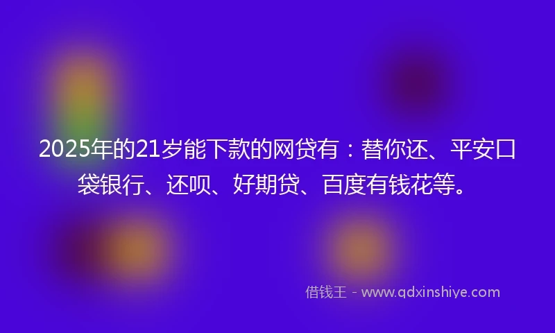 2025年的21岁能下款的网贷有：替你还、平安口袋银行、还呗、好期贷、百度有钱花等。