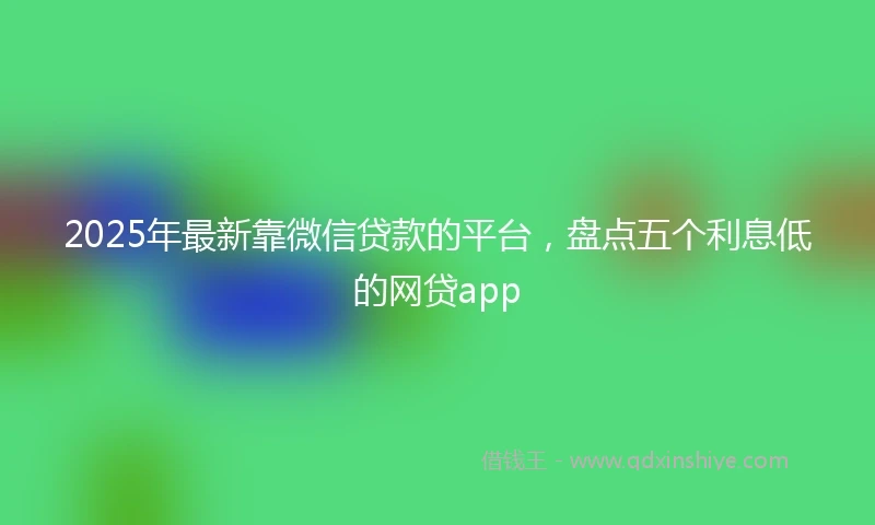 2025年最新靠微信贷款的平台，盘点五个利息低的网贷app