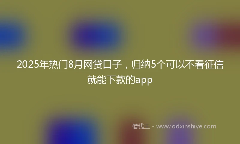 2025年热门8月网贷口子，归纳5个可以不看征信就能下款的app
