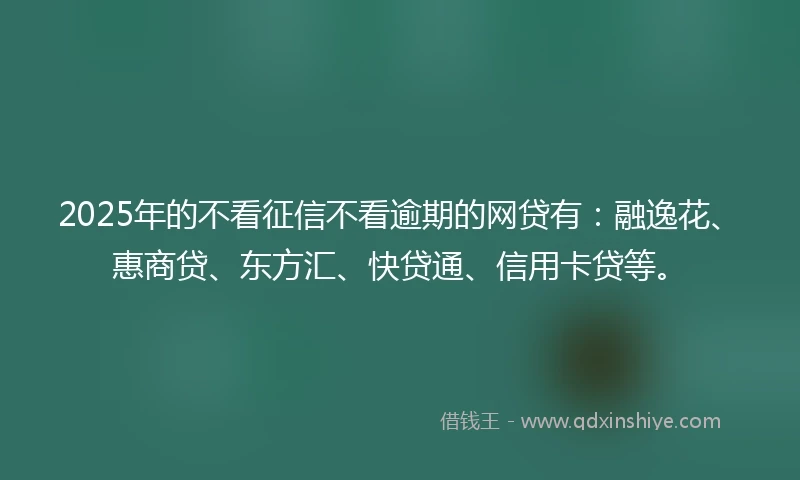 2025年的不看征信不看逾期的网贷有:融逸花、惠商贷、东方汇、快贷通、信用卡贷等。