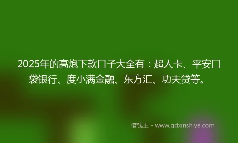 2025年的高炮下款口子大全有：超人卡、平安口袋银行、度小满金融、东方汇、功夫贷等。