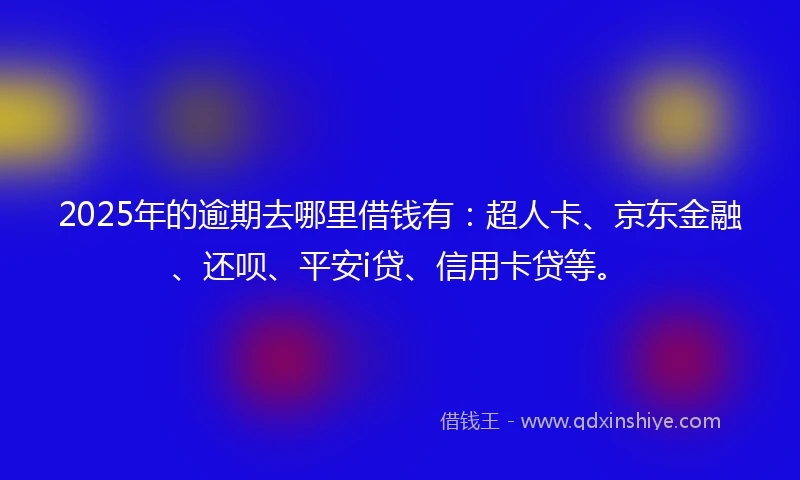 2025年的逾期去哪里借钱有：超人卡、京东金融、还呗、平安i贷、信用卡贷等。