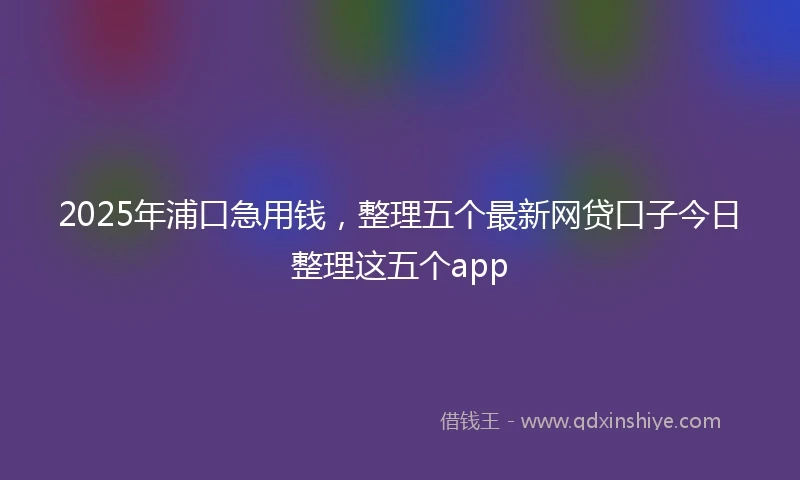 2025年浦口急用钱，整理五个最新网贷口子今日整理这五个app