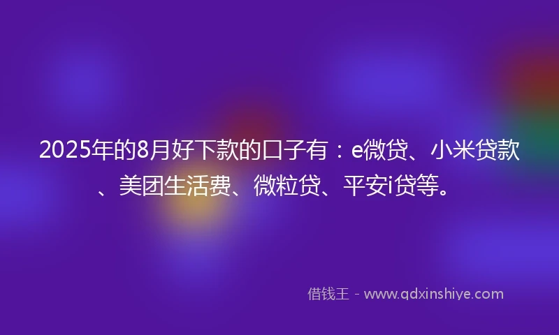 2025年的8月好下款的口子有：e微贷、小米贷款、美团生活费、微粒贷、平安i贷等。