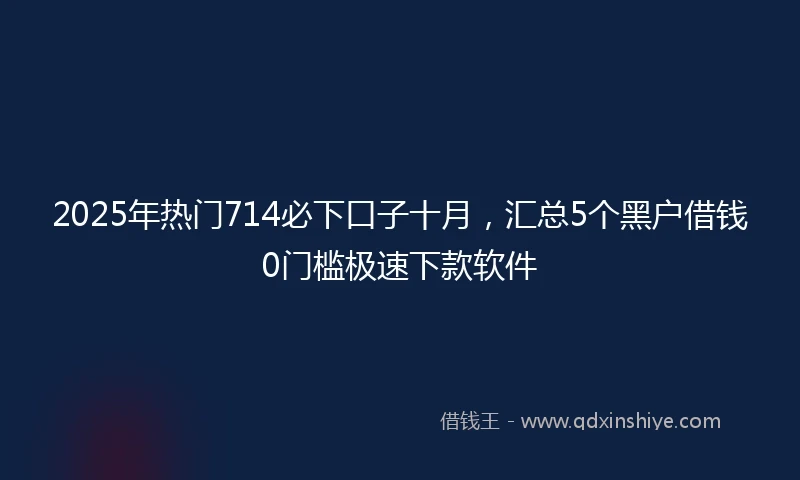 2025年热门714必下口子十月，汇总5个黑户借钱0门槛极速下款软件