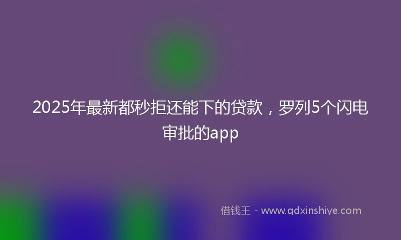 2025年最新都秒拒还能下的贷款，罗列5个闪电审批的app