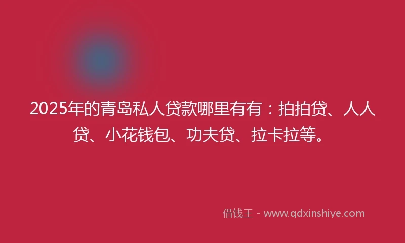 2025年的青岛私人贷款哪里有有：拍拍贷、人人贷、小花钱包、功夫贷、拉卡拉等。