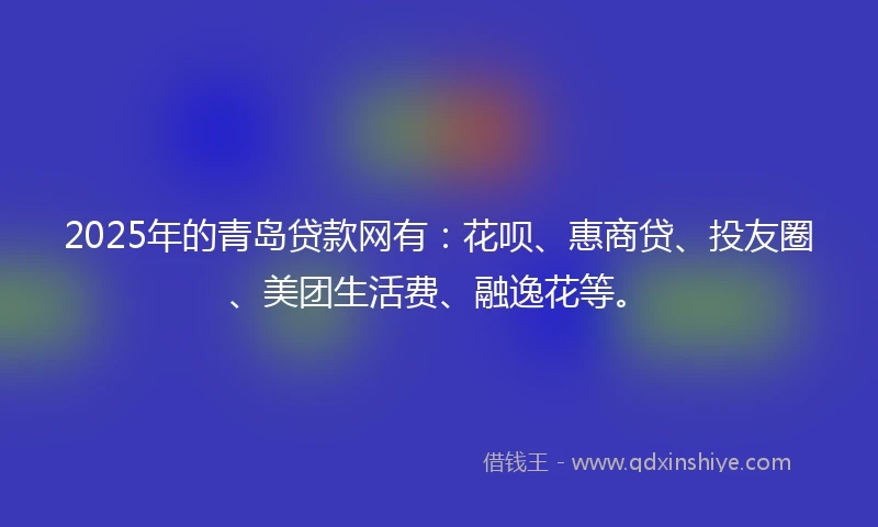 2025年的青岛贷款网有：花呗、惠商贷、投友圈、美团生活费、融逸花等。