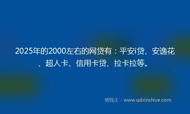 2025年的2000左右的网贷有:平安i贷、安逸花、超人卡、信用卡贷、拉卡拉等。